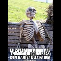 EU ESPERANDO MINHA MÃE TERMINAR DE CONVERSAR COM A AMIGA DELA NA RUA