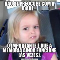 NÃO SE PREOCUPE COM A IDADE… O IMPORTANTE É QUE A MEMÓRIA AINDA FUNCIONE (ÀS VEZES).