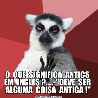 O  QUE  SIGNIFICA  ANTICS  EM  INGLÊS ?.....-&QUOT;DEVE  SER  ALGUMA  COISA  ANTIGA !&QUOT;