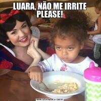 LUARA, NÃO ME IRRITE PLEASE!