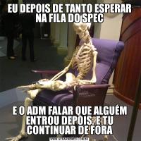 EU DEPOIS DE TANTO ESPERAR NA FILA DO SPECE O ADM FALAR QUE ALGUÉM ENTROU DEPOIS, E TU CONTINUAR DE FORA