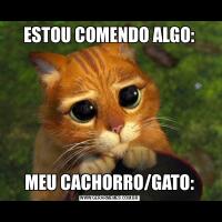 ESTOU COMENDO ALGO:MEU CACHORRO/GATO: