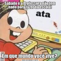 Sabado e a Professora não tem nada para fazer da escola!Em que mundo você vive? 