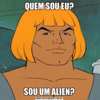 QUEM SOU EU?SOU UM ALIEN?