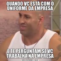 QUANDO VC ESTÁ COM O UNIFORME DA EMPRESAE TE PERGUNTAM SE VC TRABALHA NA EMPRESA