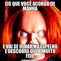 EIS QUE VOCÊ ACORDA DE MANHAE VAI SE OLHAR NO ESPELHO E DESCOBRE QUE É MUITO FEIO