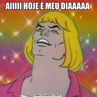 AIIIII HOJE É MEU DIAAAAA