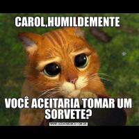 CAROL,HUMILDEMENTE VOCÊ ACEITARIA TOMAR UM SORVETE?