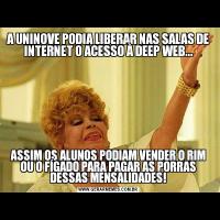 A UNINOVE PODIA LIBERAR NAS SALAS DE INTERNET O ACESSO À DEEP WEB...ASSIM OS ALUNOS PODIAM VENDER O RIM OU O FÍGADO PARA PAGAR AS PORRAS DESSAS MENSALIDADES!