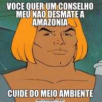 VOCE QUER UM CONSELHO MEU NAO DESMATE A AMAZONIACUIDE DO MEIO AMBIENTE