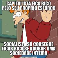 CAPITALISTA FICA RICO PELO SEU PRÓPRIO ESFORÇOSOCIALISTA SÓ CONSEGUE FICAR RICO SE ROUBAR UMA SOCIEDADE INTEIRA