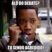 ALÔ DO DEBATE?TO SENDO AGREDIDO!