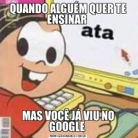 QUANDO ALGUÉM QUER TE ENSINAR MAS VOCÊ JÁ VIU NO GOOGLE 