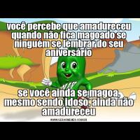você percebe que amadureceu quando não fica magoado se ninguém se lembrar do seu aniversáriose você ainda se magoa, mesmo sendo idoso, ainda não amadureceu