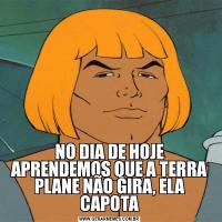 NO DIA DE HOJE APRENDEMOS QUE A TERRA PLANE NÃO GIRA, ELA CAPOTA