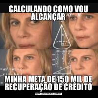 CALCULANDO COMO VOU ALCANÇARMINHA META DE 150 MIL DE RECUPERAÇÃO DE CRÉDITO