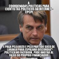 A 
COORDENADAS POLITICAS PARA CIENTISTAS POLÍTICOS DA INTERNET - CPCPIÉ PAGA PELO BOZO E PELO PARTIDO SUCO DE LARANJA PARA ESPALHAR DISCORDIA POLÍTICA NO FACEBOOK, PODE ANOTAR AI, FALAS DO PRÓPRIO FINANCIADOR.