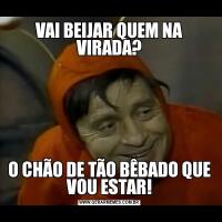 VAI BEIJAR QUEM NA VIRADA?O CHÃO DE TÃO BÊBADO QUE VOU ESTAR!