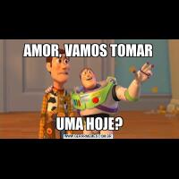AMOR, VAMOS TOMAR UMA HOJE?