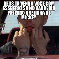 DEUS TA VENDO VOCÊ COM ESSE FRIO SÓ NO BANHEIRO FAZENDO ORELINHA DE MICKEY 