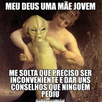 MEU DEUS UMA MÃE JOVEMME SOLTA QUE PRECISO SER INCONVENIENTE E DAR UNS CONSELHOS QUE NINGUÉM PEDIU
