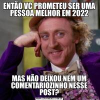 ENTÃO VC PROMETEU SER UMA PESSOA MELHOR EM 2022MAS NÃO DEIXOU NEM UM COMENTARIOZINHO NESSE POST?