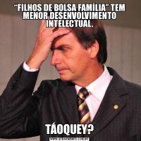 “FILHOS DE BOLSA FAMÍLIA” TEM MENOR DESENVOLVIMENTO INTELECTUAL.TÁOQUEY?