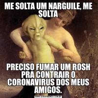 ME SOLTA UM NARGUILE, ME SOLTAPRECISO FUMAR UM ROSH PRA CONTRAIR O CORONAVIRUS DOS MEUS AMIGOS.