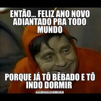 ENTÃO... FELIZ ANO NOVO ADIANTADO PRA TODO MUNDOPORQUE JÁ TÔ BÊBADO E TÔ INDO DORMIR 