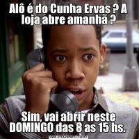Alô é do Cunha Ervas ? A loja abre amanhã ?Sim, vai abrir neste DOMINGO das 8 as 15 hs. 