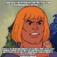 PARA REALIZAR OPERAÇÕES ARITMÉTICAS COM DENOMINADORES DIFERENTES.REDUZA-O AO UM MESMO NÚMERO. CALCULANDO O MMC ENTRE ESSES NÚMEROS,DIVIDA O RESULTADO POR CADA UM DESSES NÚMEROS E MULTIPLIQUE O RESULTADO PELO NUMERADOR CORRESPONDENTE E FAÇA AS OPERAÇÕES.