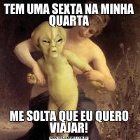 TEM UMA SEXTA NA MINHA QUARTAME SOLTA QUE EU QUERO VIAJAR!