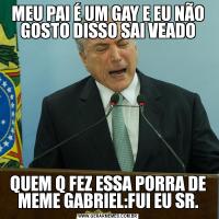 MEU PAI É UM GAY E EU NÃO GOSTO DISSO SAI VEADOQUEM Q FEZ ESSA PORRA DE MEME GABRIEL:FUI EU SR.