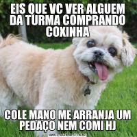 EIS QUE VC VER ALGUEM DA TURMA COMPRANDO COXINHACOLE MANO ME ARRANJA UM PEDAÇO NEM COMI HJ