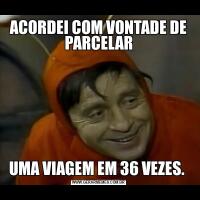 ACORDEI COM VONTADE DE PARCELARUMA VIAGEM EM 36 VEZES. 