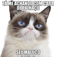 TÁ ME ACHANDO COM CARA DE PALHAÇOSEU MALUCO