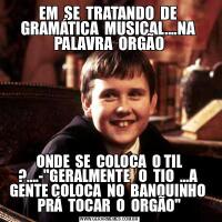 EM  SE  TRATANDO  DE  GRAMÁTICA  MUSICAL....NA  PALAVRA  ORGÃOONDE  SE  COLOCA  O TIL ?....-&QUOT;GERALMENTE   O  TIO  ...A  GENTE COLOCA  NO  BANQUINHO  PRÁ  TOCAR  O  ORGÃO&QUOT;