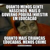 QUANTO MENOS GENTE NASCENDO, MAIS O GOVERNO PODERÁ INVESTIR EM EDUCAÇÃOQUANTO MAIS CRIANÇAS EDUCADAS, MENOS CRIME