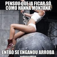 PENSOU QUE IA FICAR SÓ COMO HANNA MONTANAENTÃO SE ENGANOU ARROBA