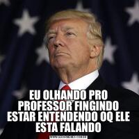 EU OLHANDO PRO PROFESSOR FINGINDO ESTAR ENTENDENDO OQ ELE ESTA FALANDO