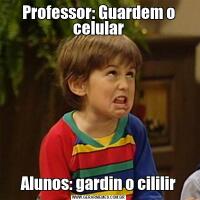 Professor: Guardem o celularAlunos: gardin o cililir