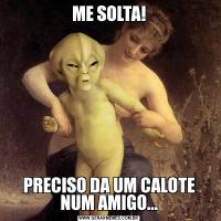 ME SOLTA!PRECISO DA UM CALOTE NUM AMIGO...