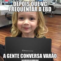 DEPOIS QUE VC FREQUENTAR A EBDA GENTE CONVERSA VARÃO
