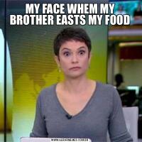 MY FACE WHEM MY BROTHER EASTS MY FOOD