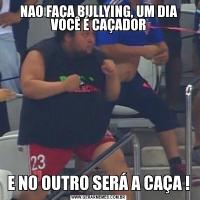 NAO FAÇA BULLYING, UM DIA VOCÊ É CAÇADORE NO OUTRO SERÁ A CAÇA !