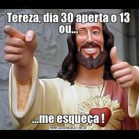 Tereza, dia 30 aperta o 13 ou......me esqueça !