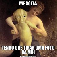 ME SOLTATENHO QUE TIRAR UMA FOTO DA MIH