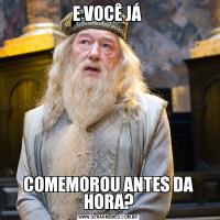 E VOCÊ JÁ COMEMOROU ANTES DA HORA?