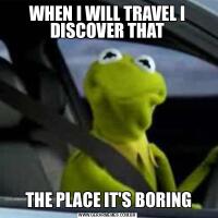 WHEN I WILL TRAVEL I DISCOVER THAT THE PLACE IT'S BORING