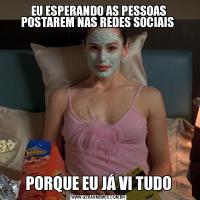 EU ESPERANDO AS PESSOAS POSTAREM NAS REDES SOCIAIS PORQUE EU JÁ VI TUDO